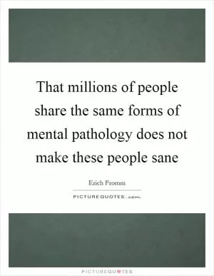 That millions of people share the same forms of mental pathology does not make these people sane Picture Quote #1