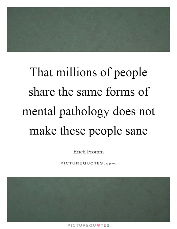That millions of people share the same forms of mental pathology does not make these people sane Picture Quote #1