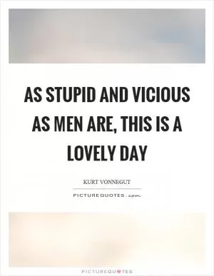 As stupid and vicious as men are, this is a lovely day Picture Quote #1