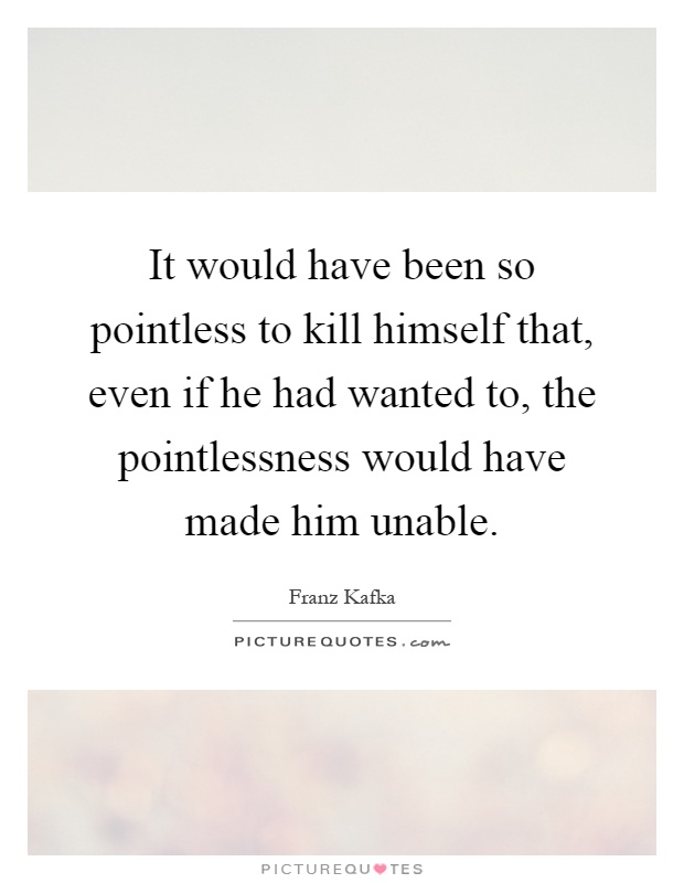 It would have been so pointless to kill himself that, even if he had wanted to, the pointlessness would have made him unable Picture Quote #1