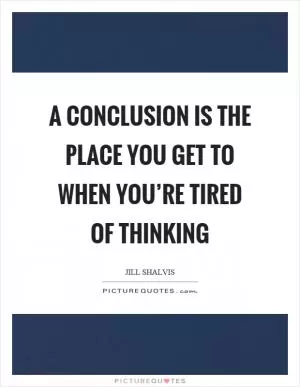 A conclusion is the place you get to when you’re tired of thinking Picture Quote #1