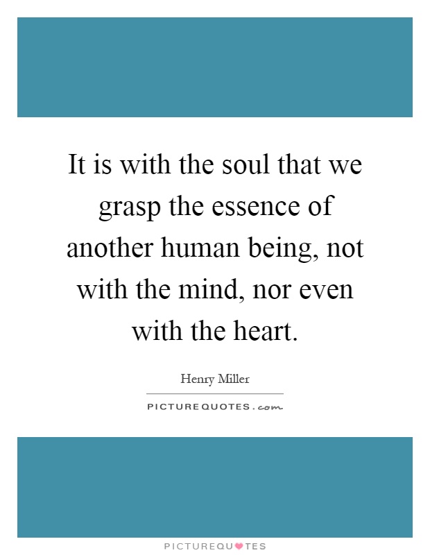 It is with the soul that we grasp the essence of another human being, not with the mind, nor even with the heart Picture Quote #1