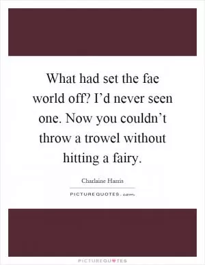 What had set the fae world off? I’d never seen one. Now you couldn’t throw a trowel without hitting a fairy Picture Quote #1