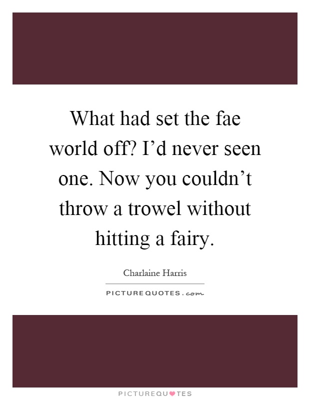 What had set the fae world off? I'd never seen one. Now you couldn't throw a trowel without hitting a fairy Picture Quote #1