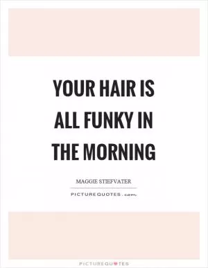 Your hair is all funky in the morning Picture Quote #1