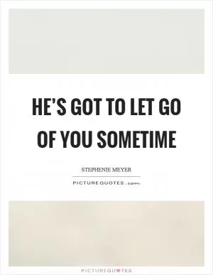 He’s got to let go of you sometime Picture Quote #1