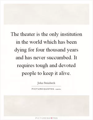 The theater is the only institution in the world which has been dying for four thousand years and has never succumbed. It requires tough and devoted people to keep it alive Picture Quote #1