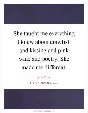 She taught me everything I knew about crawfish and kissing and pink wine and poetry. She made me different Picture Quote #1