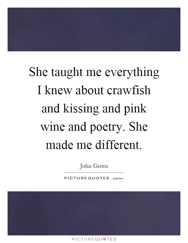 She taught me everything I knew about crawfish and kissing and pink wine and poetry. She made me different Picture Quote #1