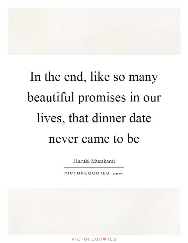 In the end, like so many beautiful promises in our lives, that dinner date never came to be Picture Quote #1