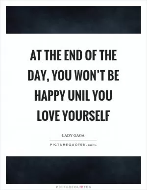 At the end of the day, you won’t be happy unil you love yourself Picture Quote #1