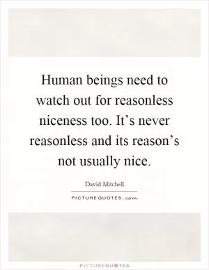 Human beings need to watch out for reasonless niceness too. It’s never reasonless and its reason’s not usually nice Picture Quote #1