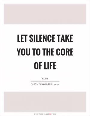 Let silence take you to the core of life Picture Quote #1