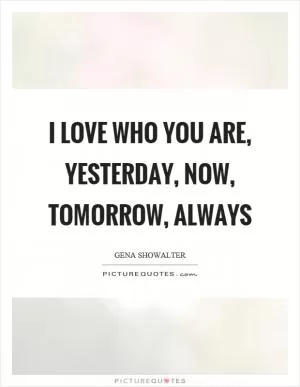 I love who you are, yesterday, now, tomorrow, always Picture Quote #1
