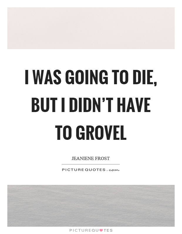 I was going to die, but I didn't have to grovel Picture Quote #1