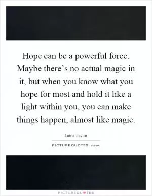 Hope can be a powerful force. Maybe there’s no actual magic in it, but when you know what you hope for most and hold it like a light within you, you can make things happen, almost like magic Picture Quote #1