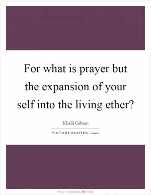 For what is prayer but the expansion of your self into the living ether? Picture Quote #1
