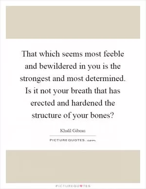 That which seems most feeble and bewildered in you is the strongest and most determined. Is it not your breath that has erected and hardened the structure of your bones? Picture Quote #1