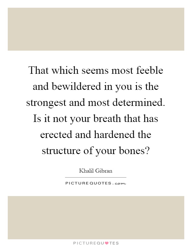 That which seems most feeble and bewildered in you is the strongest and most determined. Is it not your breath that has erected and hardened the structure of your bones? Picture Quote #1
