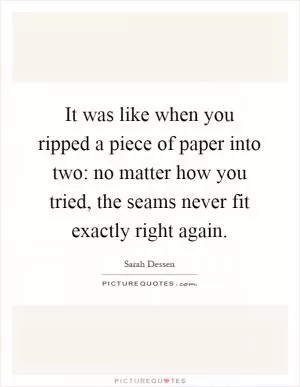 It was like when you ripped a piece of paper into two: no matter how you tried, the seams never fit exactly right again Picture Quote #1