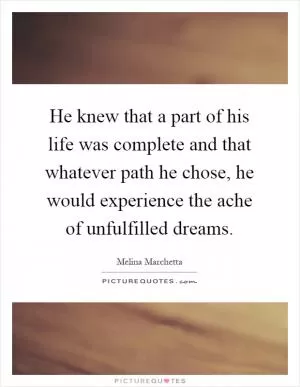 He knew that a part of his life was complete and that whatever path he chose, he would experience the ache of unfulfilled dreams Picture Quote #1