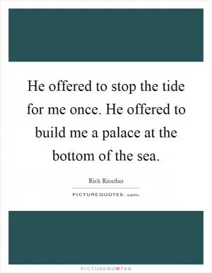 He offered to stop the tide for me once. He offered to build me a palace at the bottom of the sea Picture Quote #1
