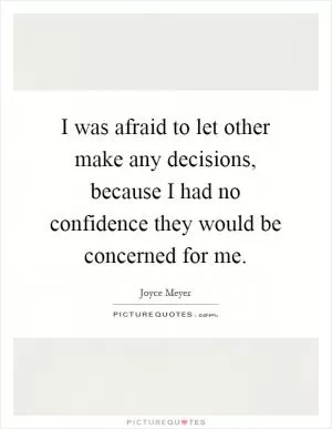 I was afraid to let other make any decisions, because I had no confidence they would be concerned for me Picture Quote #1