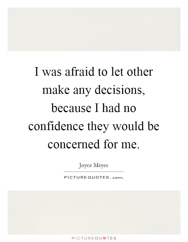 I was afraid to let other make any decisions, because I had no confidence they would be concerned for me Picture Quote #1