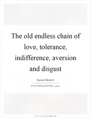 The old endless chain of love, tolerance, indifference, aversion and disgust Picture Quote #1