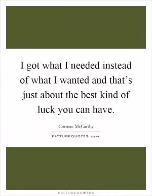 I got what I needed instead of what I wanted and that’s just about the best kind of luck you can have Picture Quote #1