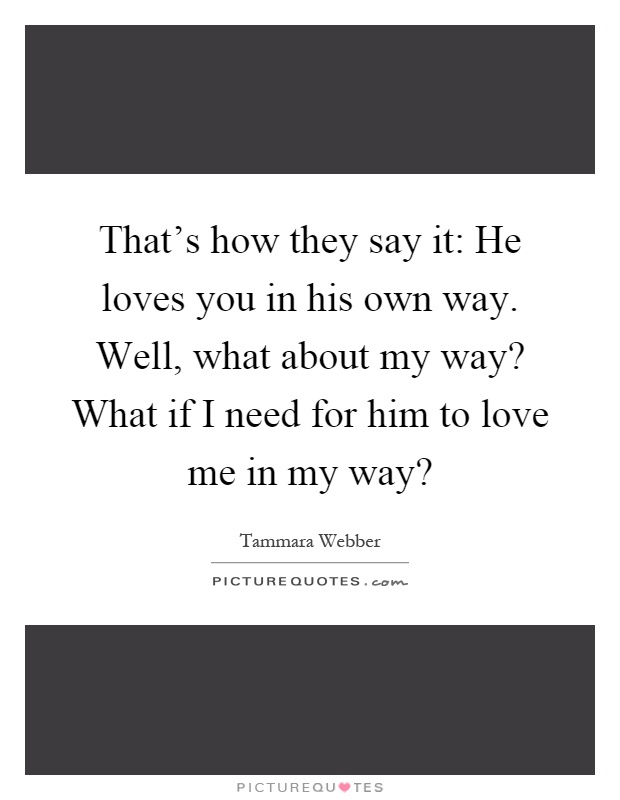 That's how they say it: He loves you in his own way. Well, what about my way? What if I need for him to love me in my way? Picture Quote #1