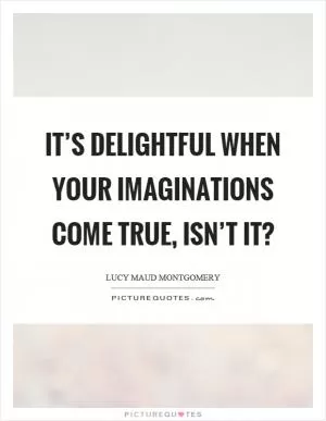 It’s delightful when your imaginations come true, isn’t it? Picture Quote #1