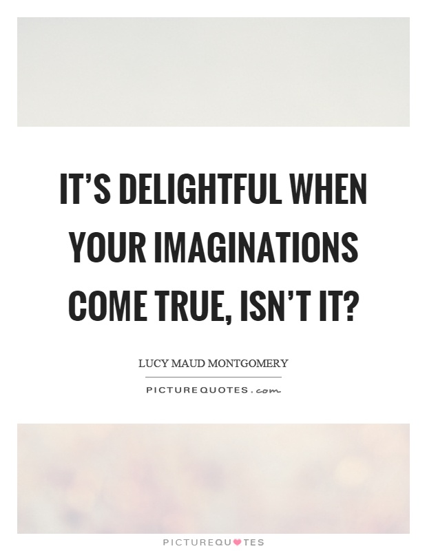 It's delightful when your imaginations come true, isn't it? Picture Quote #1