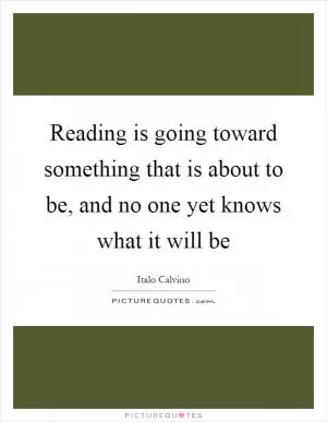 Reading is going toward something that is about to be, and no one yet knows what it will be Picture Quote #1