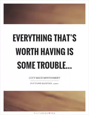 Everything that’s worth having is some trouble… Picture Quote #1