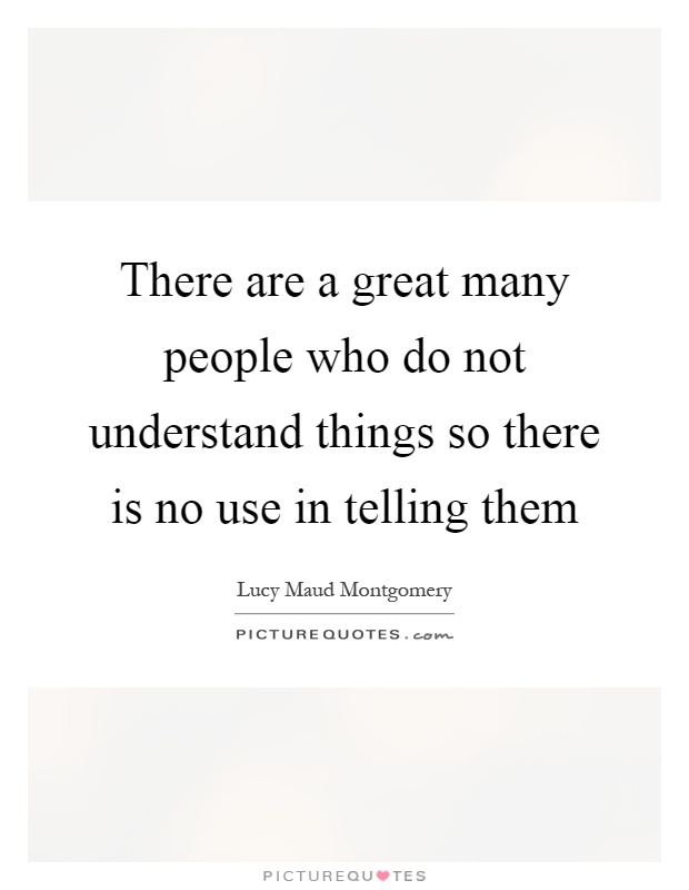 There are a great many people who do not understand things so there is no use in telling them Picture Quote #1