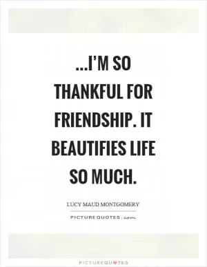 …I’m so thankful for friendship. It beautifies life so much Picture Quote #1