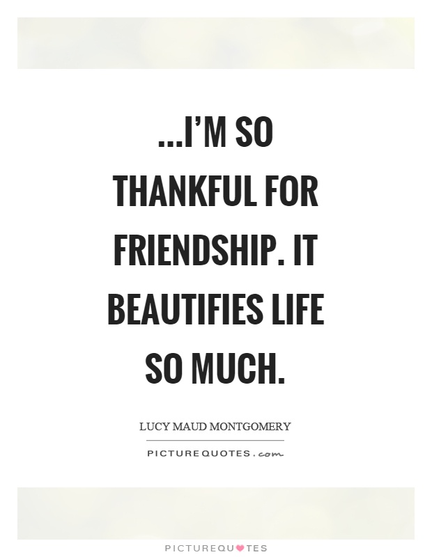 …I'm so thankful for friendship. It beautifies life so much Picture Quote #1