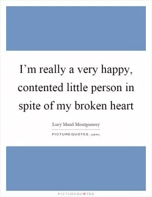 I’m really a very happy, contented little person in spite of my broken heart Picture Quote #1