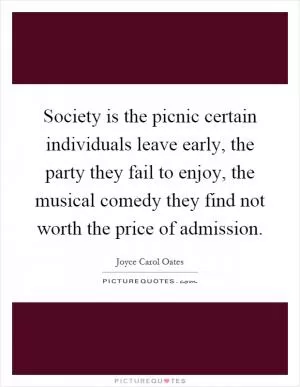 Society is the picnic certain individuals leave early, the party they fail to enjoy, the musical comedy they find not worth the price of admission Picture Quote #1