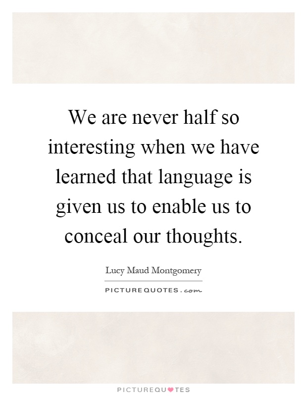 We are never half so interesting when we have learned that language is given us to enable us to conceal our thoughts Picture Quote #1