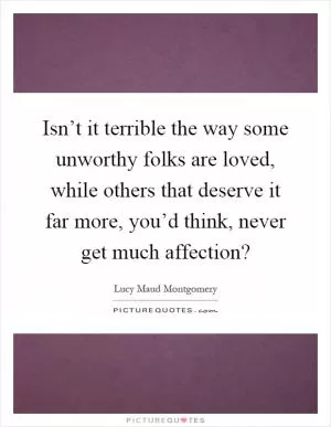 Isn’t it terrible the way some unworthy folks are loved, while others that deserve it far more, you’d think, never get much affection? Picture Quote #1