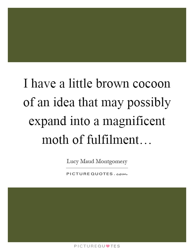 I have a little brown cocoon of an idea that may possibly expand into a magnificent moth of fulfilment… Picture Quote #1