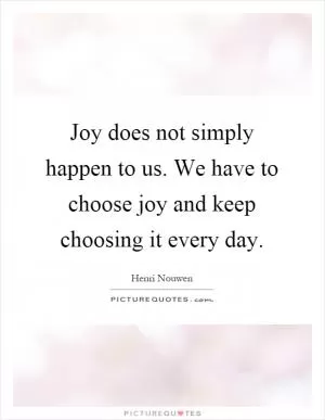 Joy does not simply happen to us. We have to choose joy and keep choosing it every day Picture Quote #1