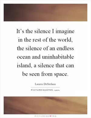 It’s the silence I imagine in the rest of the world, the silence of an endless ocean and uninhabitable island, a silence that can be seen from space Picture Quote #1