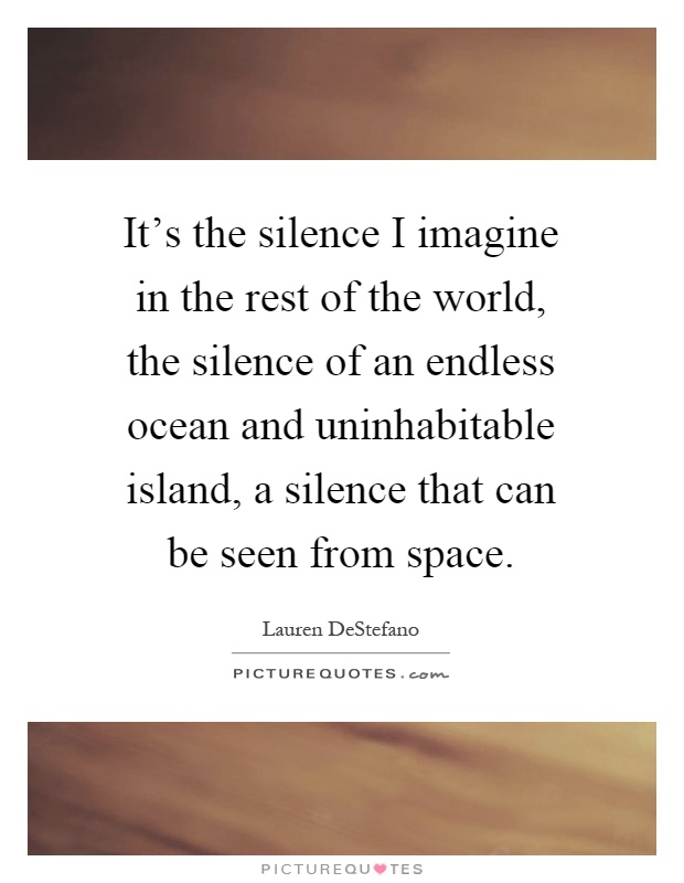 It's the silence I imagine in the rest of the world, the silence of an endless ocean and uninhabitable island, a silence that can be seen from space Picture Quote #1