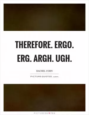 Therefore. Ergo. Erg. Argh. Ugh Picture Quote #1