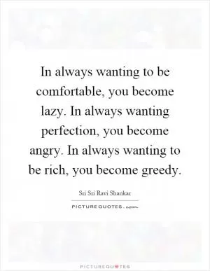 In always wanting to be comfortable, you become lazy. In always wanting perfection, you become angry. In always wanting to be rich, you become greedy Picture Quote #1