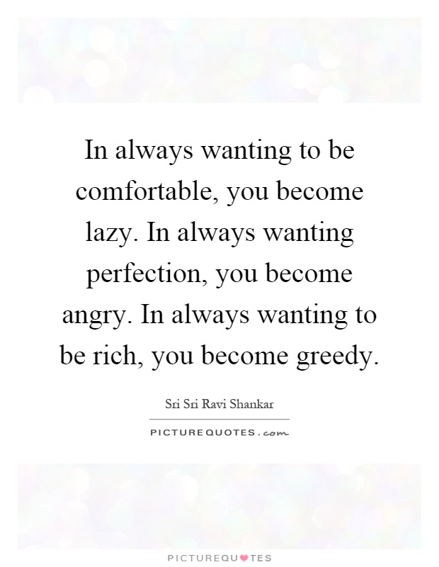 In always wanting to be comfortable, you become lazy. In always wanting perfection, you become angry. In always wanting to be rich, you become greedy Picture Quote #1