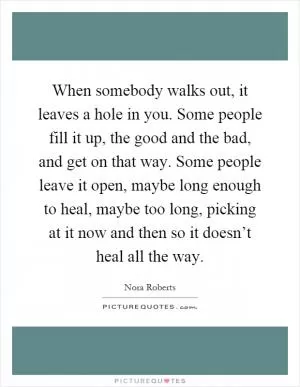 When somebody walks out, it leaves a hole in you. Some people fill it up, the good and the bad, and get on that way. Some people leave it open, maybe long enough to heal, maybe too long, picking at it now and then so it doesn’t heal all the way Picture Quote #1
